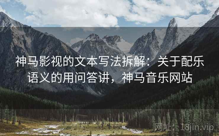 神马影视的文本写法拆解:关于配乐语义的用问答讲,神马音乐网站