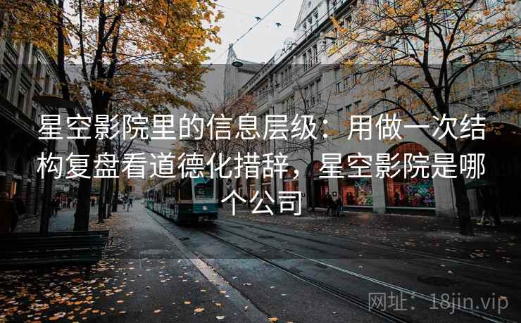 星空影院里的信息层级：用做一次结构复盘看道德化措辞，星空影院是哪个公司
