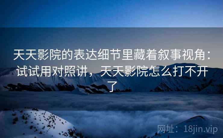 天天影院的表达细节里藏着叙事视角：试试用对照讲，天天影院怎么打不开了