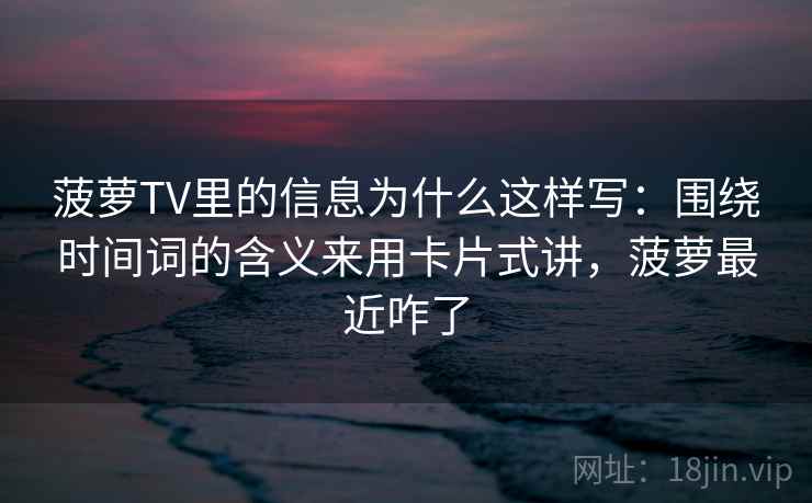 菠萝TV里的信息为什么这样写：围绕时间词的含义来用卡片式讲，菠萝最近咋了