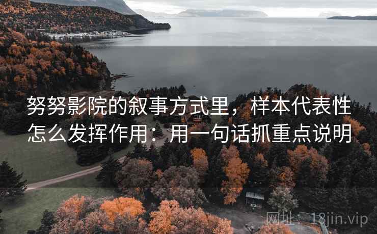 努努影院的叙事方式里，样本代表性怎么发挥作用：用一句话抓重点说明