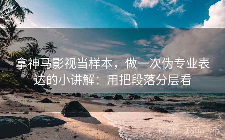 拿神马影视当样本，做一次伪专业表达的小讲解：用把段落分层看