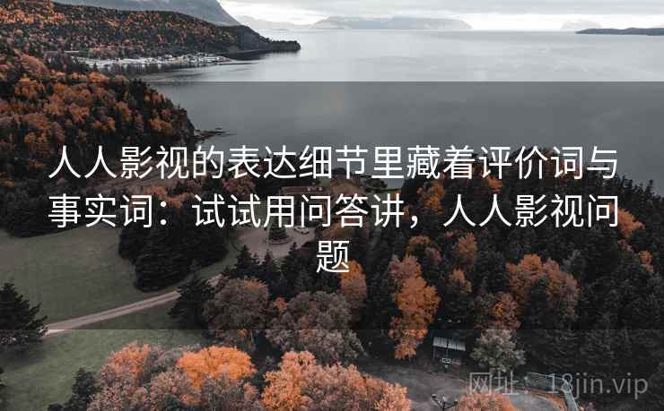 人人影视的表达细节里藏着评价词与事实词：试试用问答讲，人人影视问题