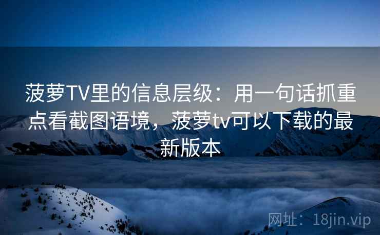 菠萝TV里的信息层级：用一句话抓重点看截图语境，菠萝tv可以下载的最新版本