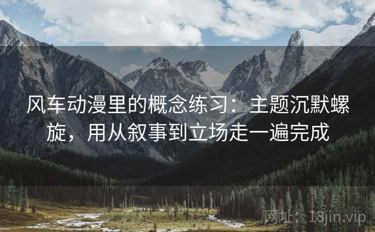 风车动漫里的概念练习：主题沉默螺旋，用从叙事到立场走一遍完成
