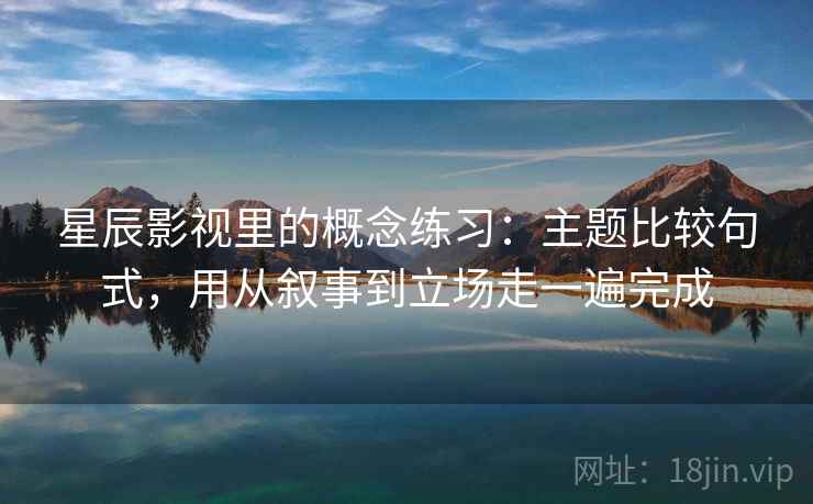 详细阅读:星辰影视里的概念练习:主题比较句式,用从叙事到立场走一遍完成 星辰影视里的概念练习:主题比较句式,用从叙事到立场走一遍完成