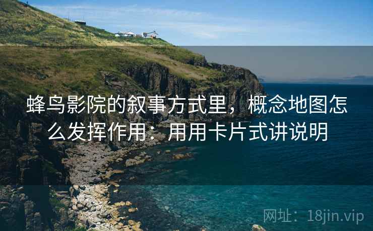 蜂鸟影院的叙事方式里,概念地图怎么发挥作用:用用卡片式讲说明