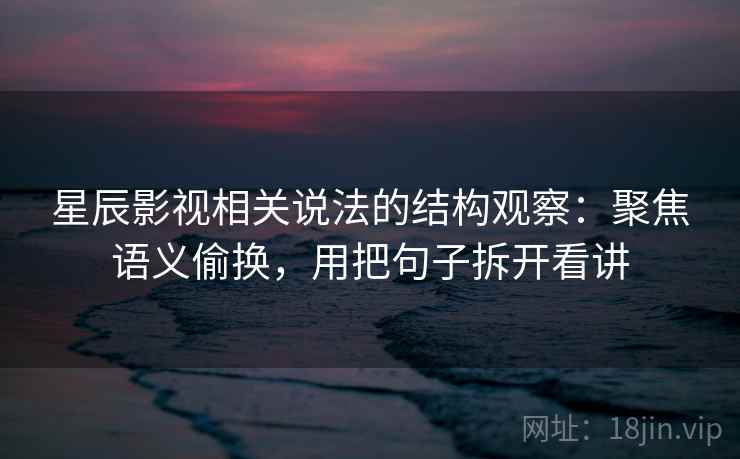 详细阅读:星辰影视相关说法的结构观察:聚焦语义偷换,用把句子拆开看讲 星辰影视相关说法的结构观察:聚焦语义偷换,用把句子拆开看讲