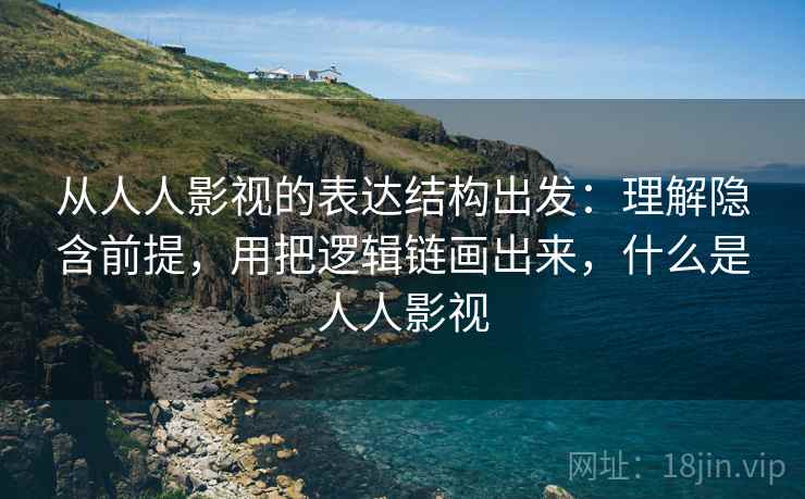 从人人影视的表达结构出发:理解隐含前提,用把逻辑链画出来,什么是人人影视