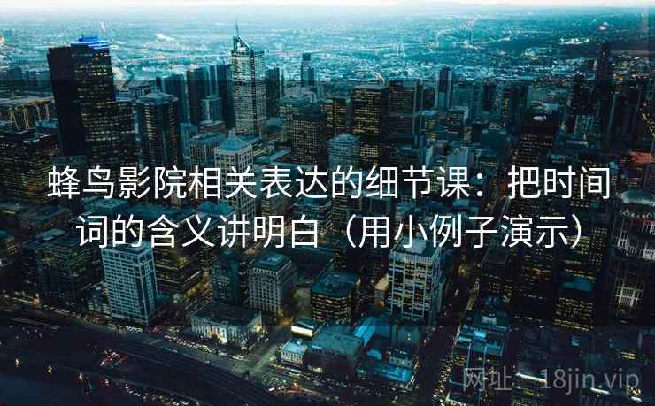 详细阅读:蜂鸟影院相关表达的细节课:把时间词的含义讲明白(用小例子演示) 蜂鸟影院相关表达的细节课:把时间词的含义讲明白(用小例子演示)