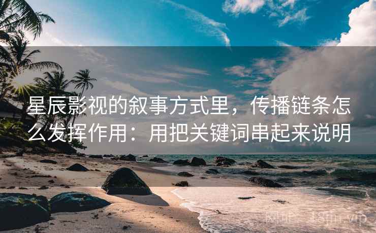详细阅读:星辰影视的叙事方式里,传播链条怎么发挥作用:用把关键词串起来说明 星辰影视的叙事方式里,传播链条怎么发挥作用:用把关键词串起来说明