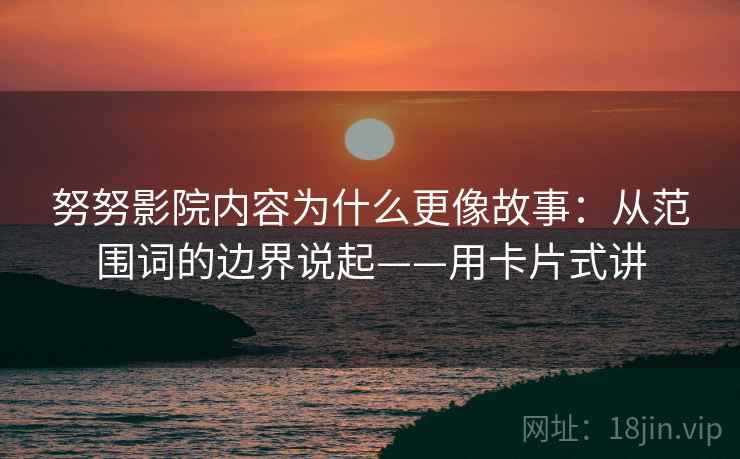 详细阅读:努努影院内容为什么更像故事:从范围词的边界说起——用卡片式讲 努努影院内容为什么更像故事:从范围词的边界说起——用卡片式讲